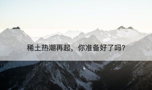 稀土热潮再起，你准备好了吗？