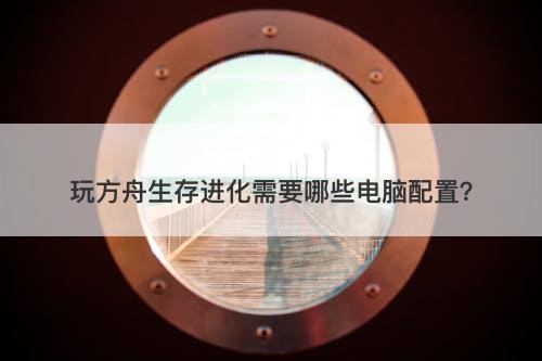 玩方舟生存进化需要哪些电脑配置？-图1