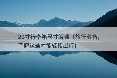 28寸行李箱尺寸解读（旅行必备，了解这些才能轻松出行）