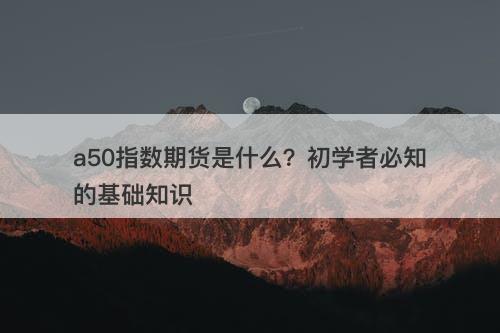 a50指数期货是什么？初学者必知的基础知识