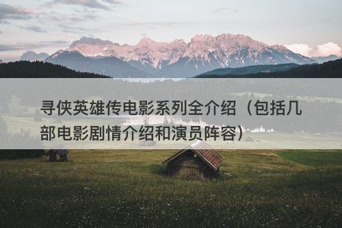 寻侠英雄传电影系列全介绍（包括几部电影剧情介绍和演员阵容）