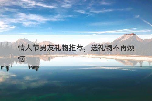 情人节男友礼物推荐，送礼物不再烦恼