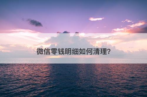 微信零钱明细如何清理？