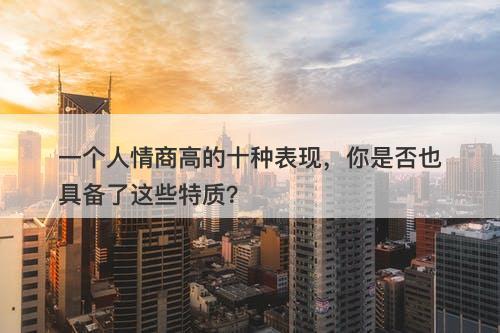 一个人情商高的十种表现，你是否也具备了这些特质？-图1