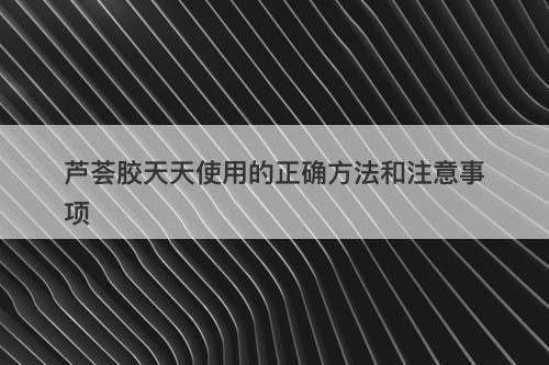 芦荟胶天天使用的正确方法和注意事项