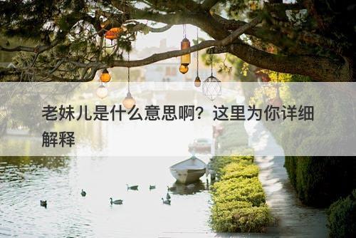 老妹儿是什么意思啊？这里为你详细解释