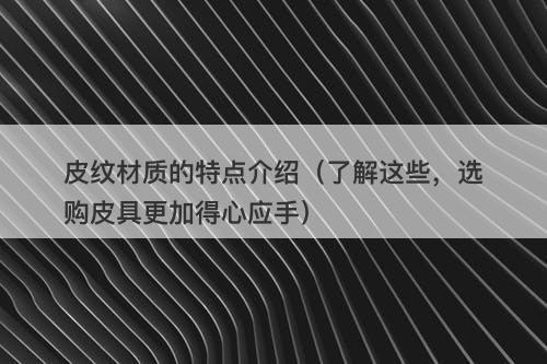 皮纹材质的特点介绍（了解这些，选购皮具更加得心应手）