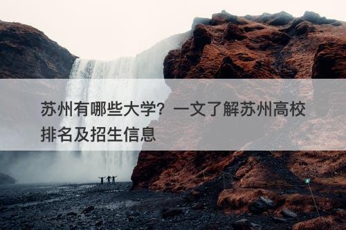 苏州有哪些大学？一文了解苏州高校排名及招生信息-图1