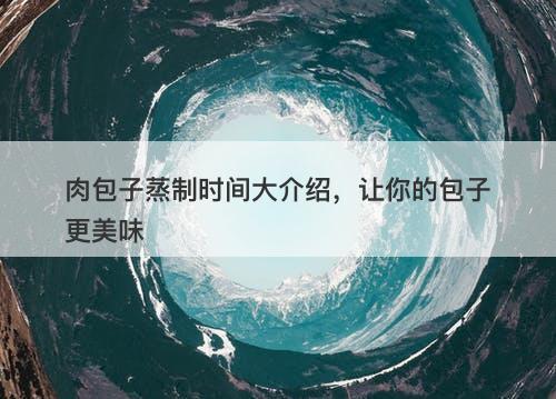 肉包子蒸制时间大介绍，让你的包子更美味