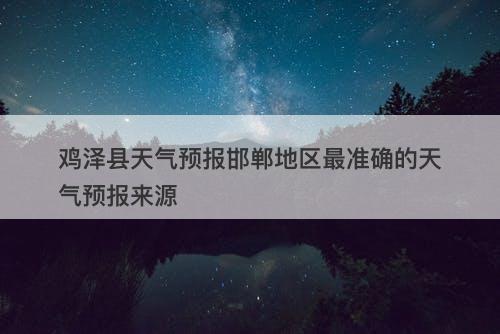 鸡泽县天气预报邯郸地区最准确的天气预报来源-图1