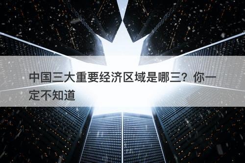 中国三大重要经济区域是哪三？你一定不知道