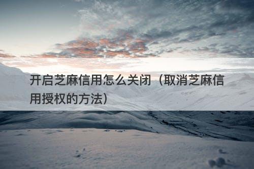 开启芝麻信用怎么关闭（取消芝麻信用授权的方法）-图1