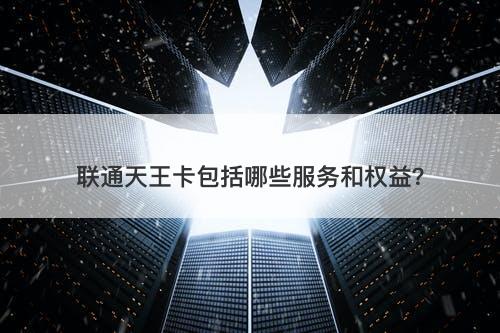 联通天王卡包括哪些服务和权益？