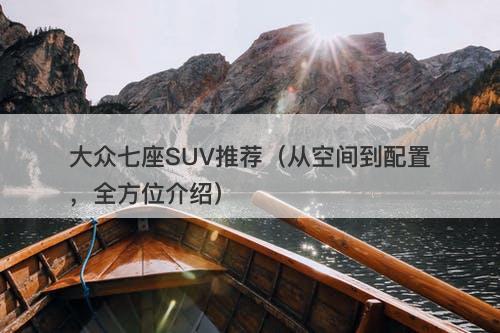 大众七座SUV推荐（从空间到配置，全方位介绍）