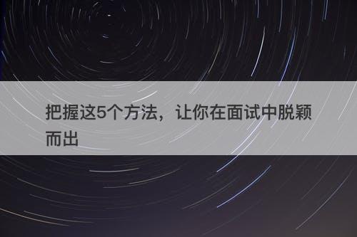 把握这5个方法，让你在面试中脱颖而出