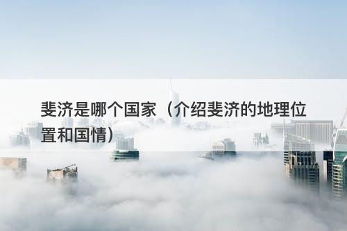 斐济是哪个国家（介绍斐济的地理位置和国情）-图1