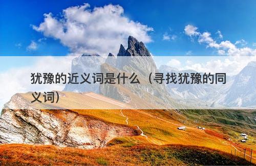 犹豫的近义词是什么（寻找犹豫的同义词）-图1