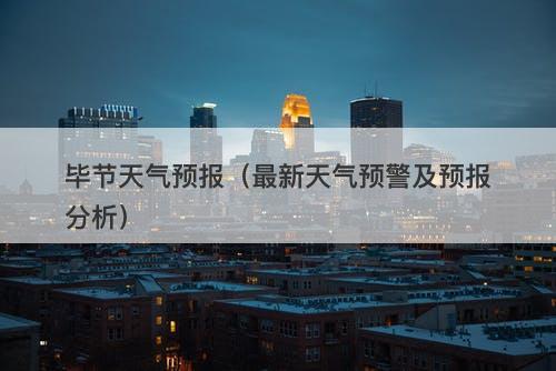 毕节天气预报（最新天气预警及预报分析）