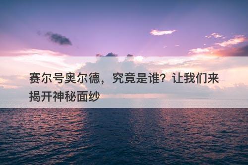 赛尔号奥尔德，究竟是谁？让我们来揭开神秘面纱