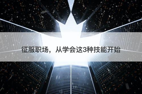征服职场，从学会这3种技能开始