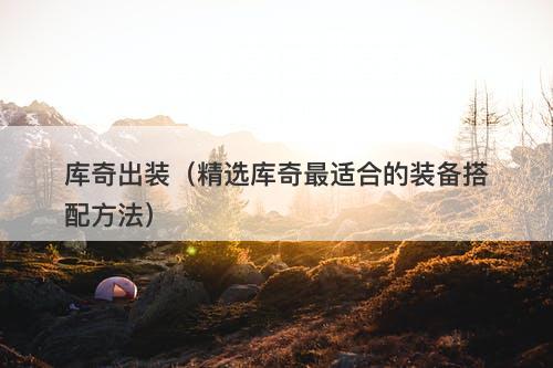 库奇出装（精选库奇最适合的装备搭配方法）
