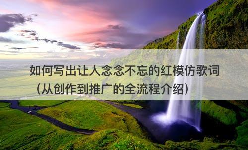 如何写出让人念念不忘的红模仿歌词（从创作到推广的全流程介绍）