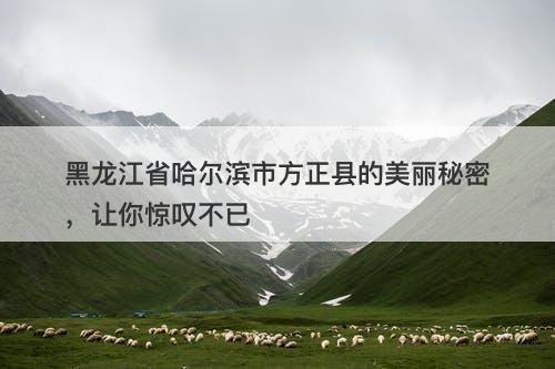 黑龙江省哈尔滨市方正县的美丽秘密，让你惊叹不已