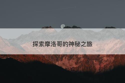 探索摩洛哥的神秘之旅