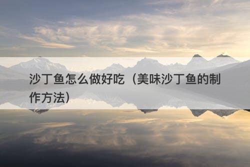 沙丁鱼怎么做好吃（美味沙丁鱼的制作方法）