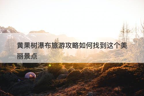 黄果树瀑布旅游攻略如何找到这个美丽景点
