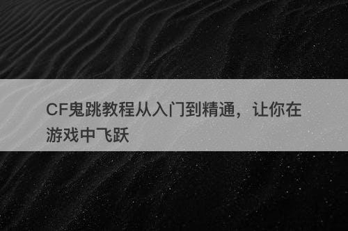 CF鬼跳教程从入门到精通，让你在游戏中飞跃