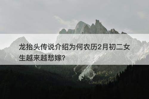 龙抬头传说介绍为何农历2月初二女生越来越愁嫁？