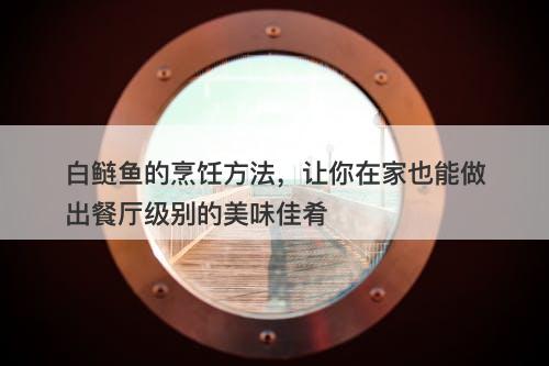 白鲢鱼的烹饪方法，让你在家也能做出餐厅级别的美味佳肴