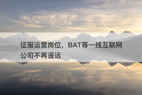 征服运营岗位，BAT等一线互联网公司不再遥远