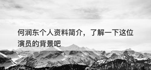 何润东个人资料简介，了解一下这位演员的背景吧
