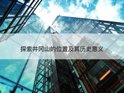 探索井冈山的位置及其历史意义