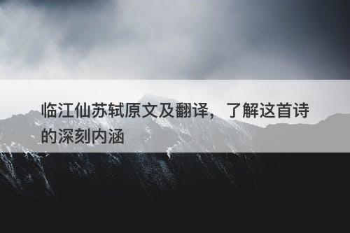 临江仙苏轼原文及翻译，了解这首诗的深刻内涵
