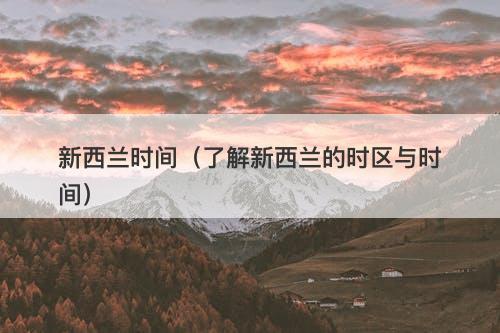 新西兰时间（了解新西兰的时区与时间）