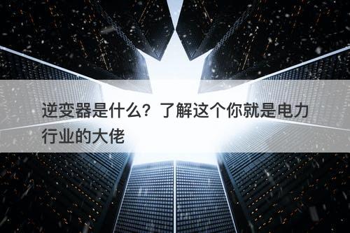 逆变器是什么？了解这个你就是电力行业的大佬