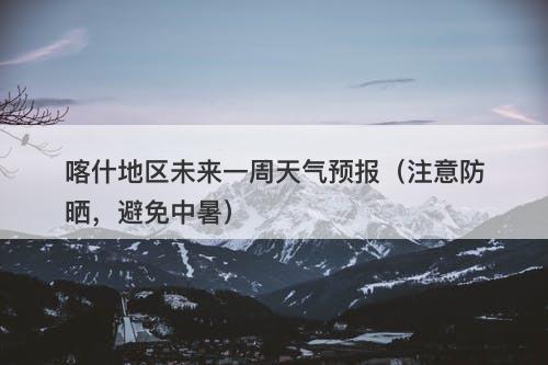 喀什地区未来一周天气预报（注意防晒，避免中暑）