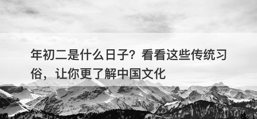 年初二是什么日子？看看这些传统习俗，让你更了解中国文化