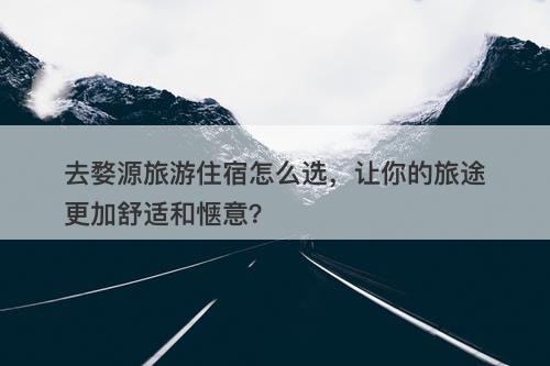 去婺源旅游住宿怎么选，让你的旅途更加舒适和惬意？