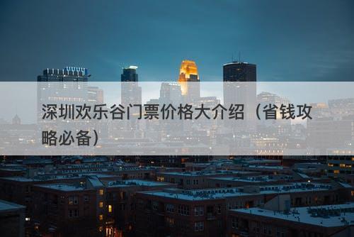 深圳欢乐谷门票价格大介绍（省钱攻略必备）