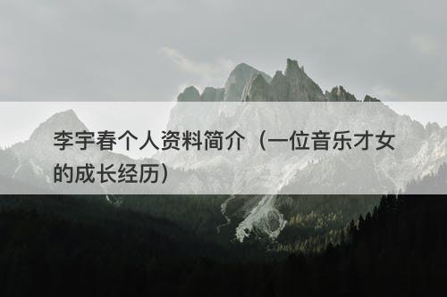 李宇春个人资料简介（一位音乐才女的成长经历）