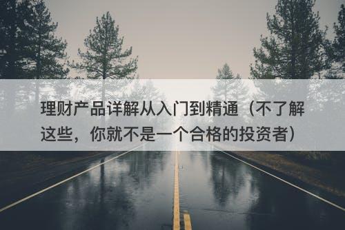 理财产品详解从入门到精通（不了解这些，你就不是一个合格的投资者）