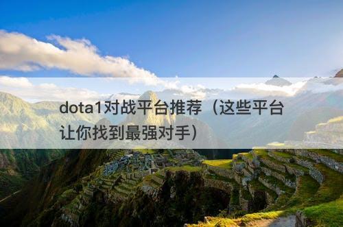 dota1对战平台推荐（这些平台让你找到最强对手）