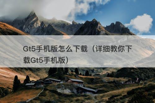 Gt5手机版怎么下载（详细教你下载Gt5手机版）