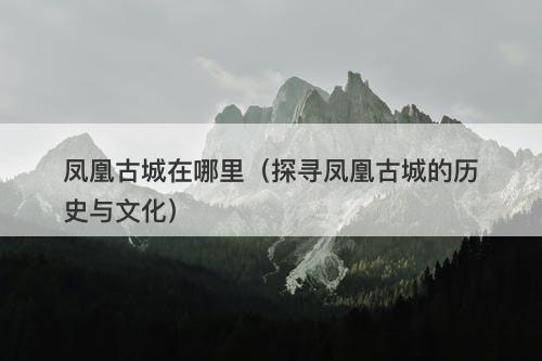 凤凰古城在哪里（探寻凤凰古城的历史与文化）