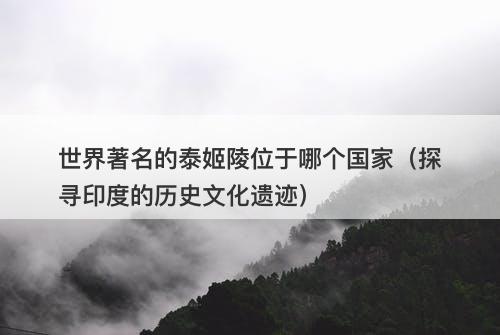 世界著名的泰姬陵位于哪个国家（探寻印度的历史文化遗迹）