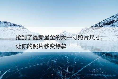 抢到了最新最全的大一寸照片尺寸，让你的照片秒变爆款